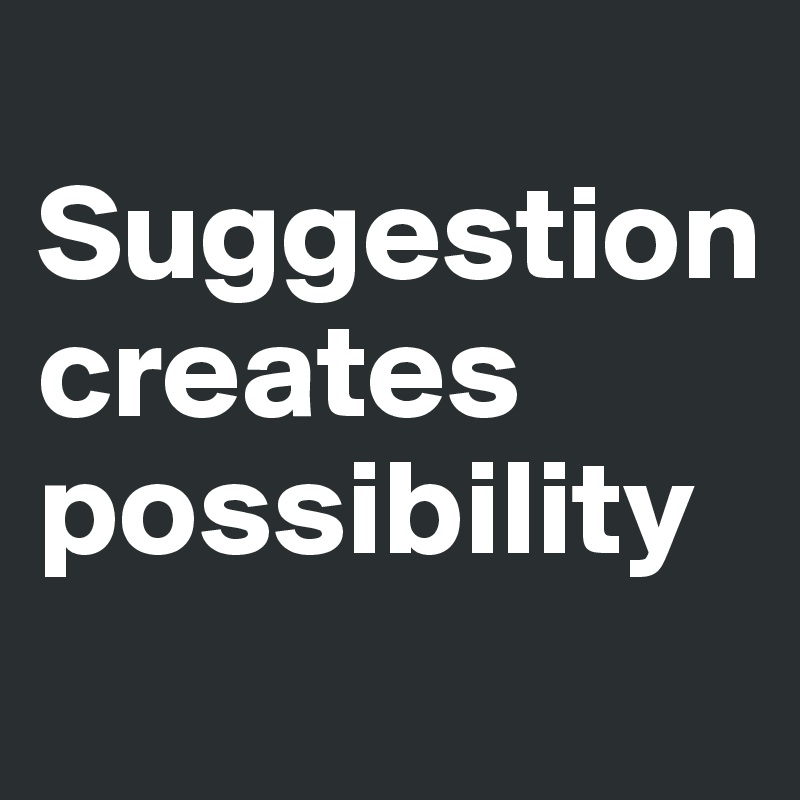 
Suggestion 
creates possibility
