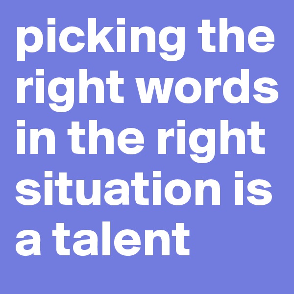 picking the right words in the right situation is a talent 