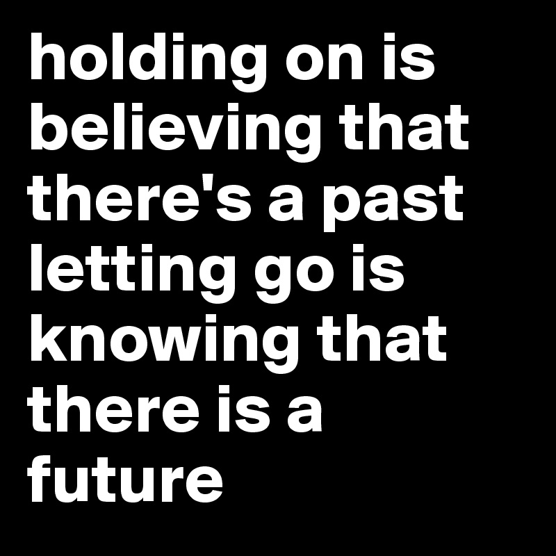 holding on is believing that there's a past
letting go is knowing that there is a future