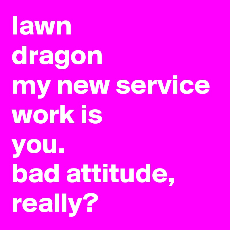 lawn 
dragon
my new service work is
you.
bad attitude, really?