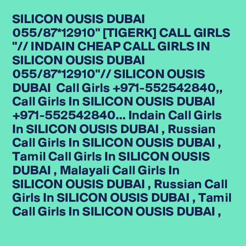 SILICON OUSIS DUBAI 055/87*12910" [TIGERK] CALL GIRLS "// INDAIN CHEAP CALL GIRLS IN SILICON OUSIS DUBAI 055/87*12910"// SILICON OUSIS DUBAI  Call Girls +971-552542840,, Call Girls In SILICON OUSIS DUBAI +971-552542840... Indain Call Girls In SILICON OUSIS DUBAI , Russian Call Girls In SILICON OUSIS DUBAI , Tamil Call Girls In SILICON OUSIS DUBAI , Malayali Call Girls In SILICON OUSIS DUBAI , Russian Call Girls In SILICON OUSIS DUBAI , Tamil Call Girls In SILICON OUSIS DUBAI , 