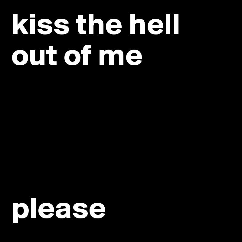 kiss the hell out of me




please