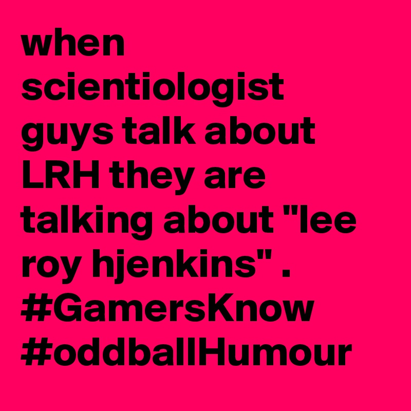 when scientiologist guys talk about LRH they are talking about "lee roy hjenkins" .  #GamersKnow  #oddballHumour
