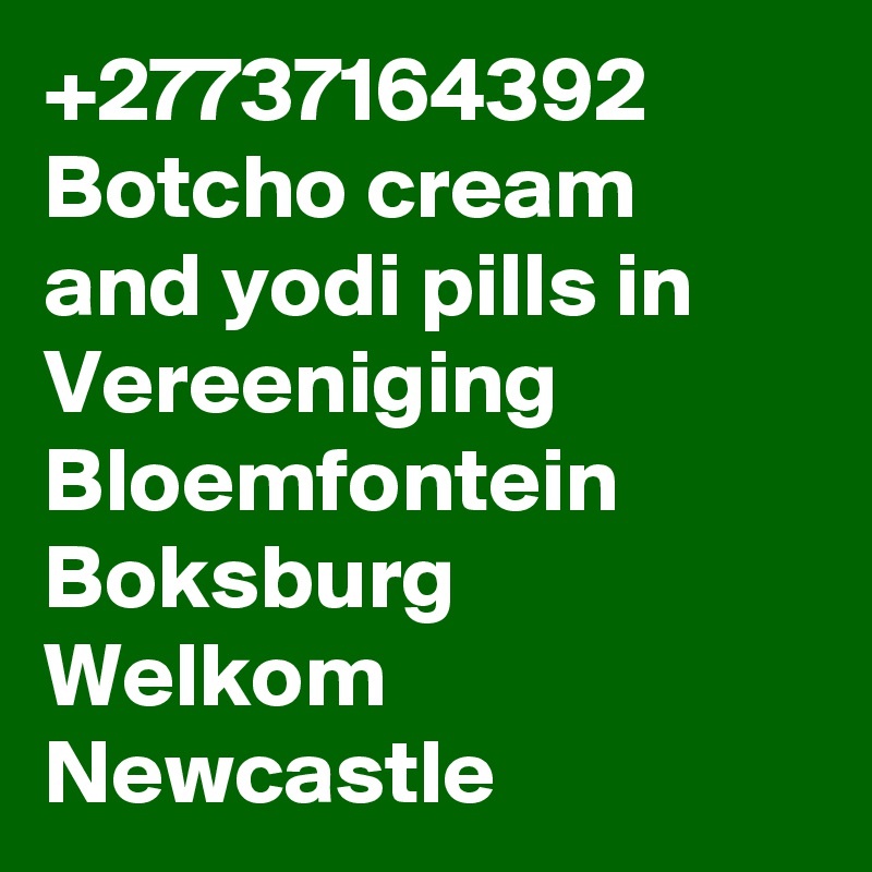 +27737164392 Botcho cream and yodi pills in Vereeniging Bloemfontein Boksburg Welkom Newcastle 