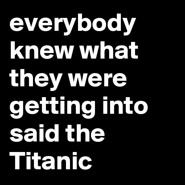 everybody knew what they were getting into said the Titanic