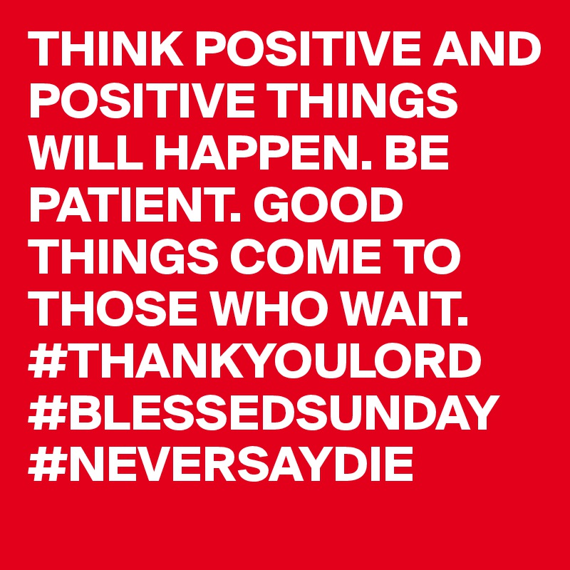 THINK POSITIVE AND POSITIVE THINGS WILL HAPPEN. BE PATIENT. GOOD THINGS COME TO THOSE WHO WAIT. #THANKYOULORD #BLESSEDSUNDAY
#NEVERSAYDIE