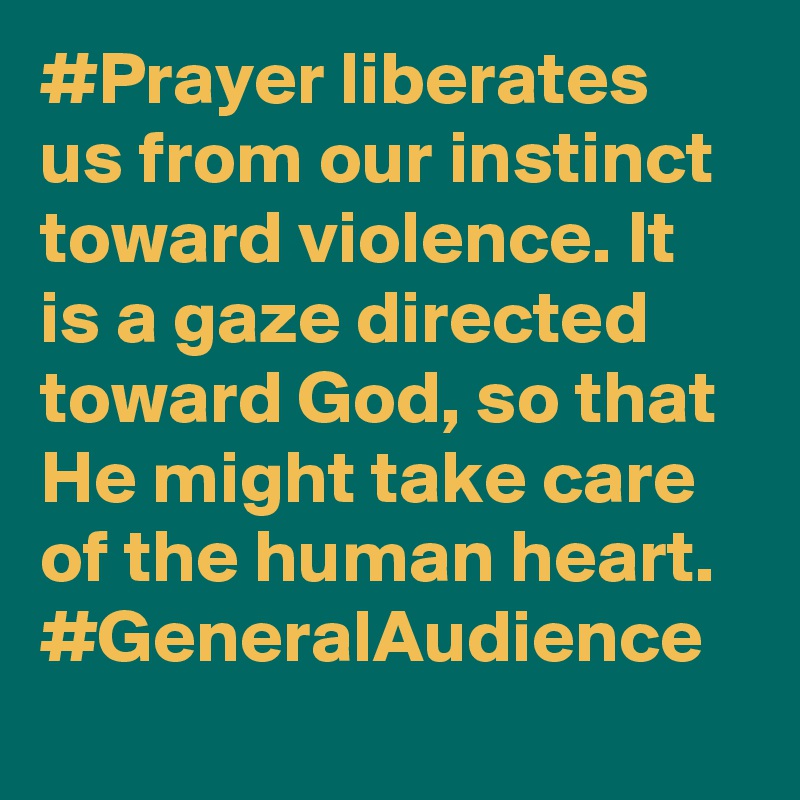#Prayer liberates us from our instinct toward violence. It is a gaze directed toward God, so that He might take care of the human heart. #GeneralAudience