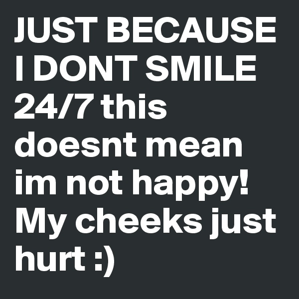 JUST BECAUSE I DONT SMILE 24/7 this doesnt mean im not happy! My cheeks just hurt :)