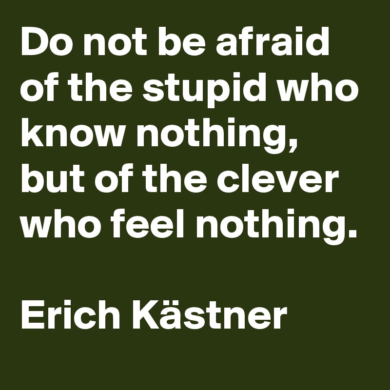 Do not be afraid of the stupid who know nothing, but of the clever who feel nothing.

Erich Kästner