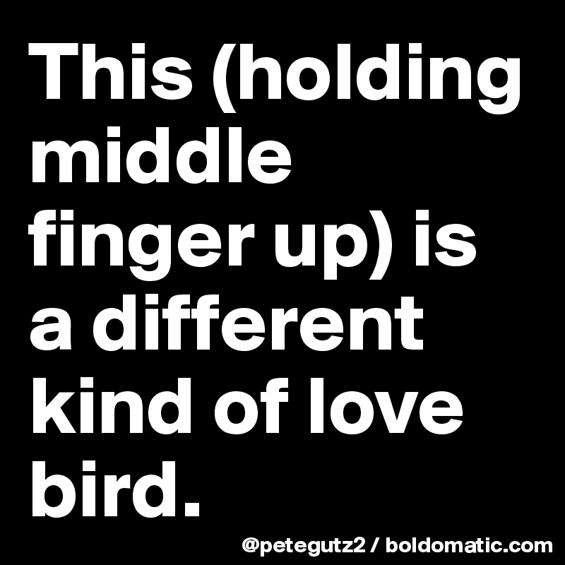 This (holding middle finger up) is a different kind of love bird.