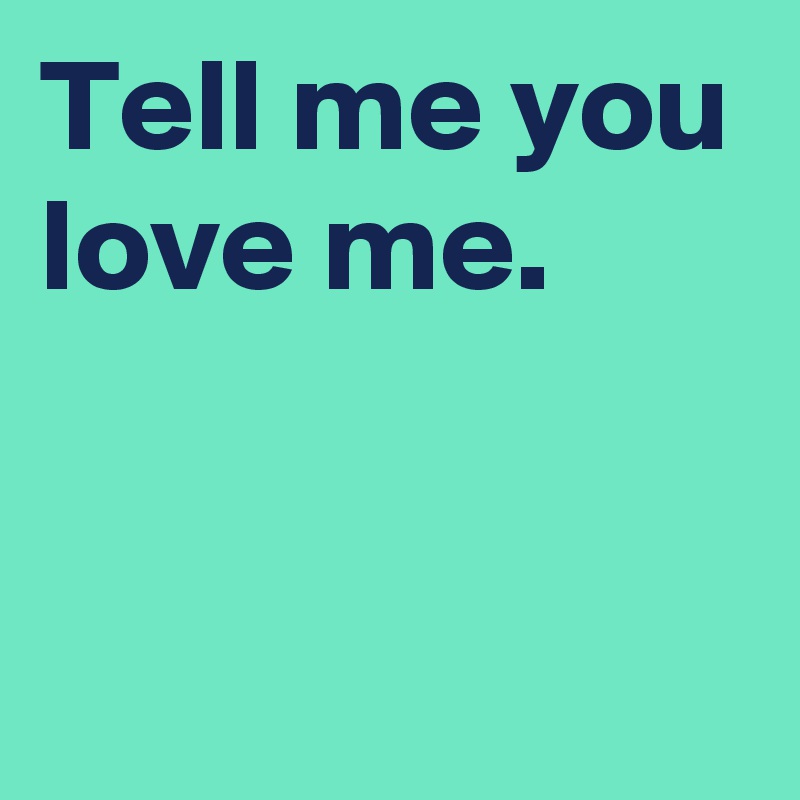 Tell me you love me.


