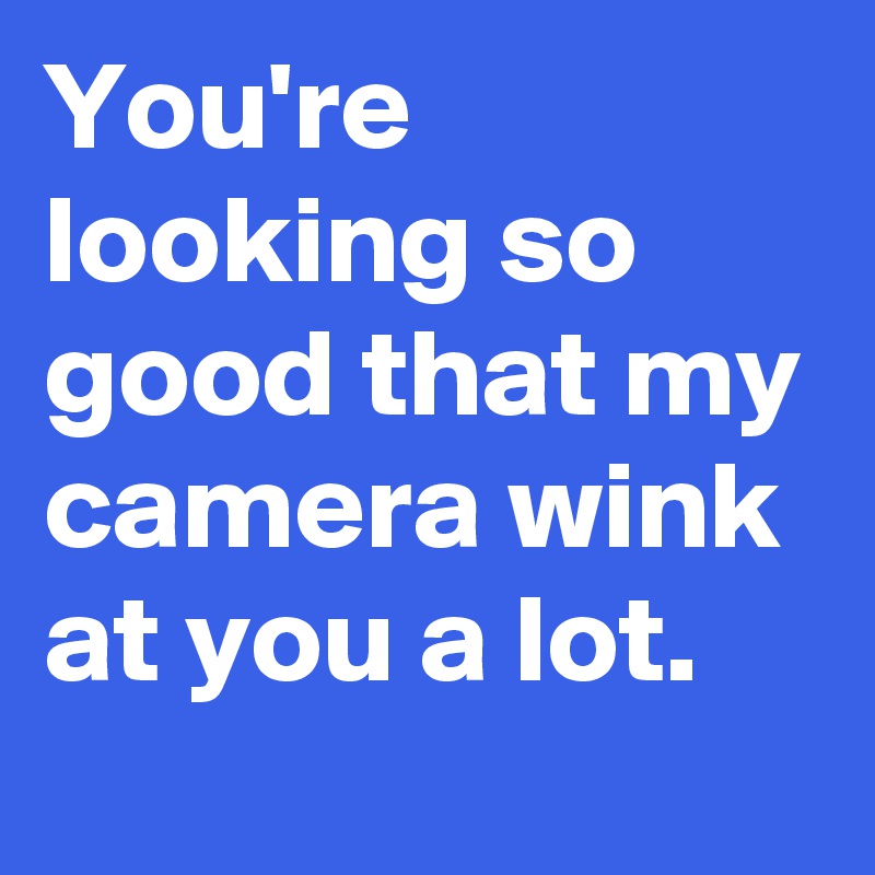 You're looking so good that my camera wink at you a lot.