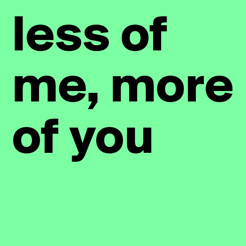 less of me, more of you
