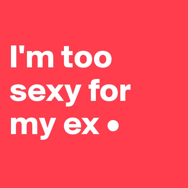 
I'm too sexy for my ex •
