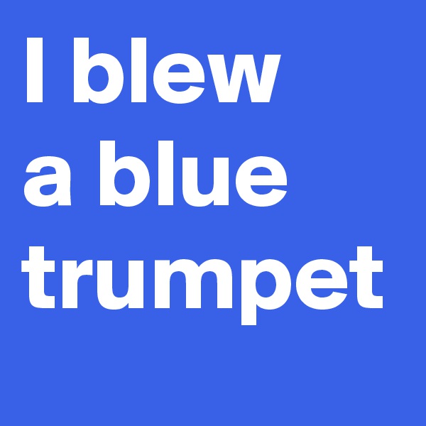 I blew
a blue
trumpet