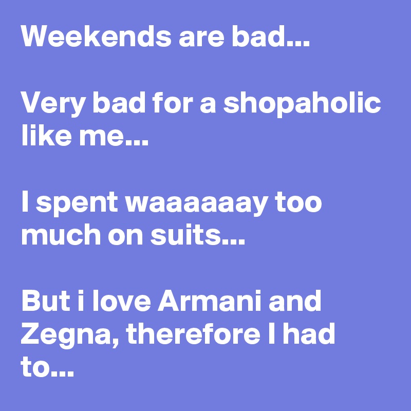 Weekends are bad...

Very bad for a shopaholic like me...

I spent waaaaaay too much on suits...

But i love Armani and Zegna, therefore I had to...