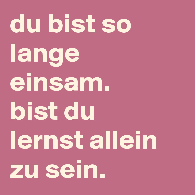 du bist so lange einsam.
bist du 
lernst allein zu sein. 