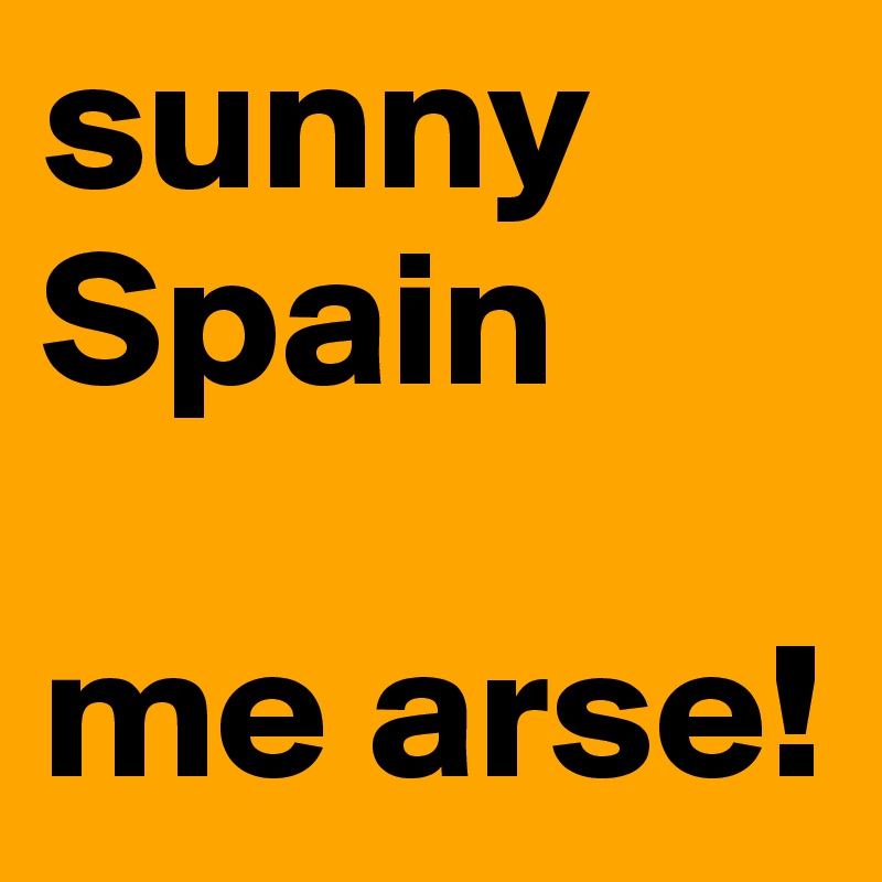 sunny
Spain

me arse!
