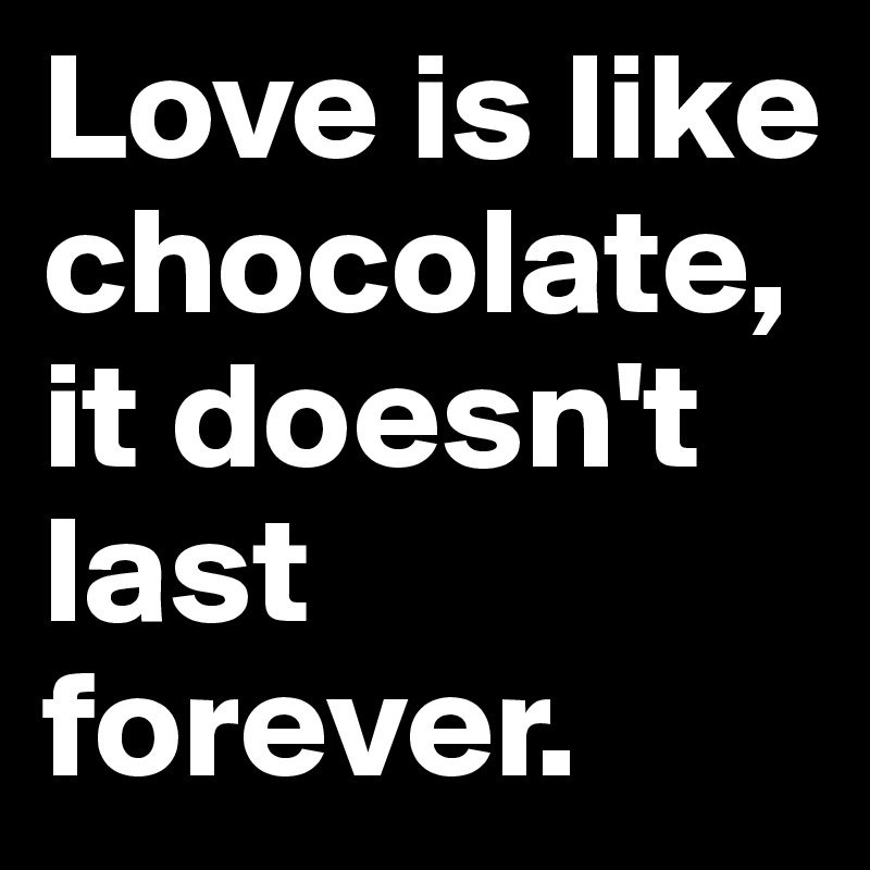 Love is like chocolate,it doesn't last forever.
