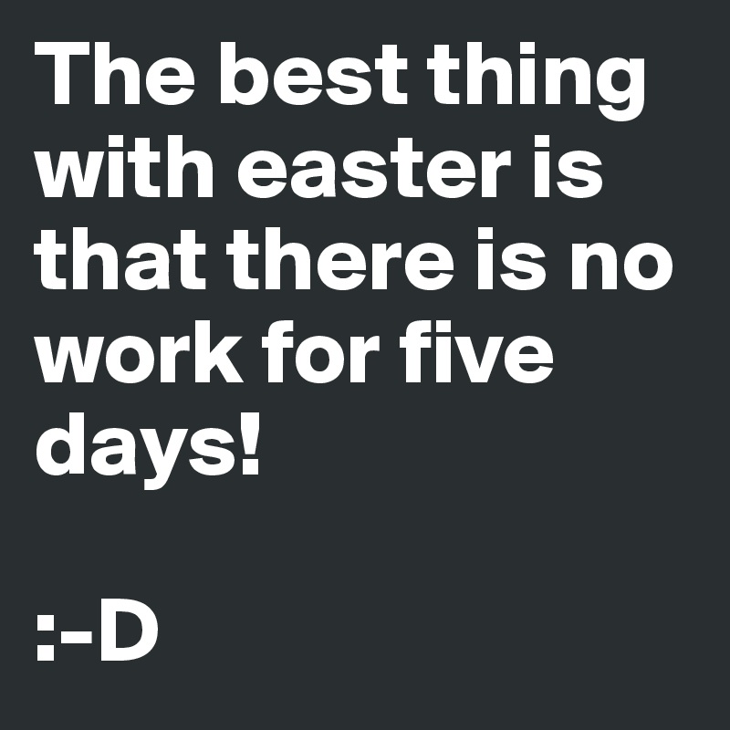The best thing with easter is that there is no work for five days!

:-D