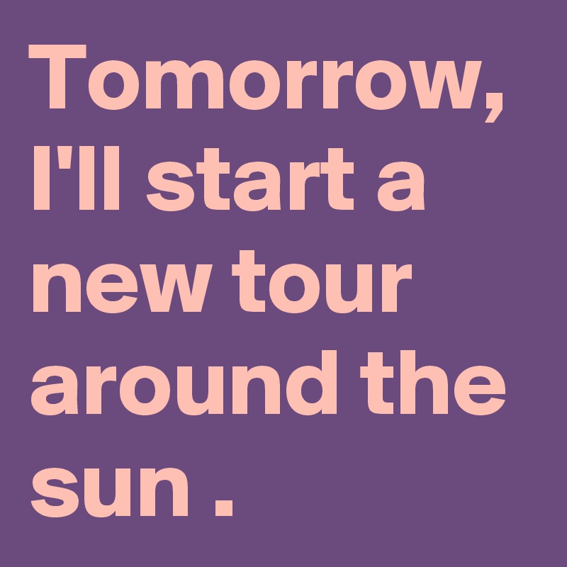 Tomorrow,
I'll start a new tour around the sun .