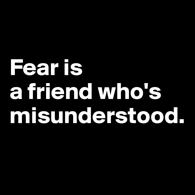 

Fear is
a friend who's misunderstood.

