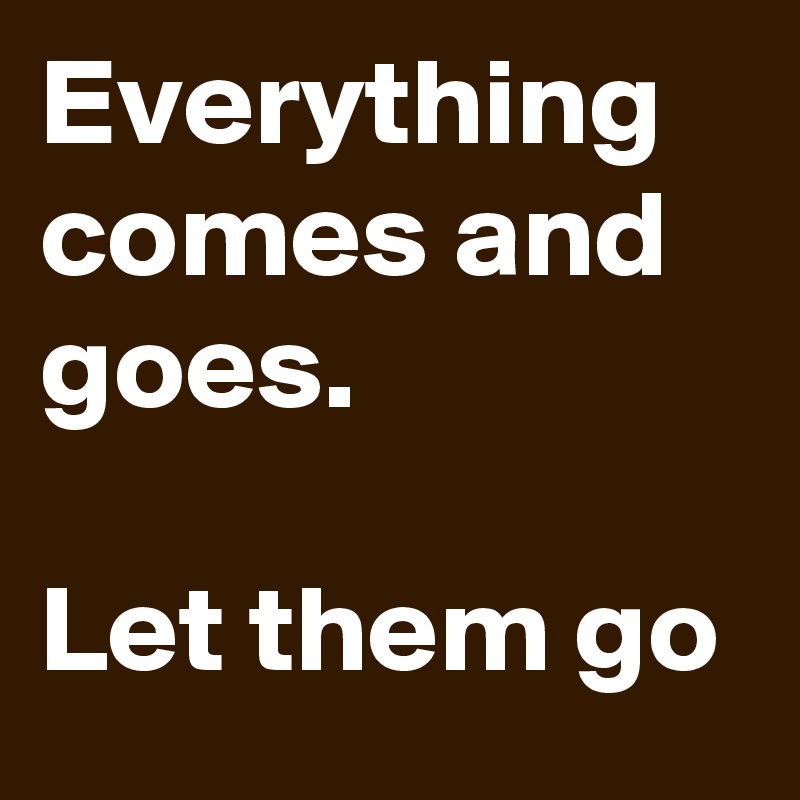 Everything comes and goes.

Let them go