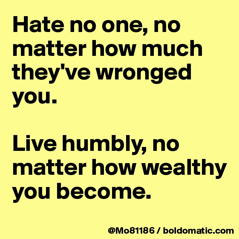 Hate no one, no matter how much they've wronged you. 

Live humbly, no matter how wealthy you become.