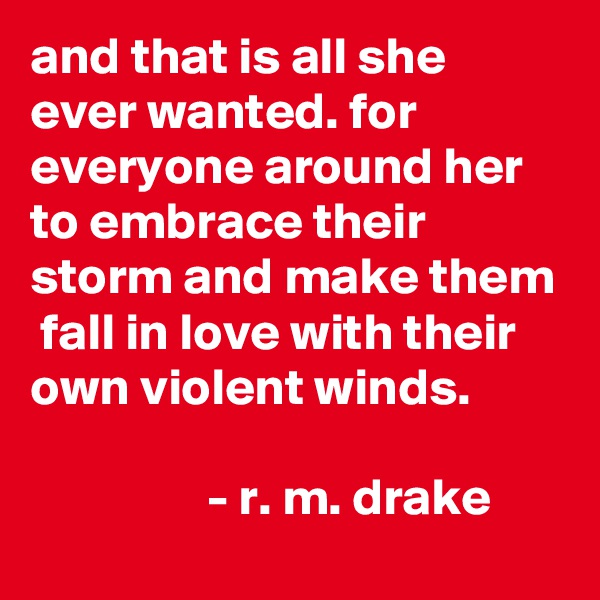 and that is all she ever wanted. for everyone around her to embrace their storm and make them  fall in love with their own violent winds. 

                 - r. m. drake