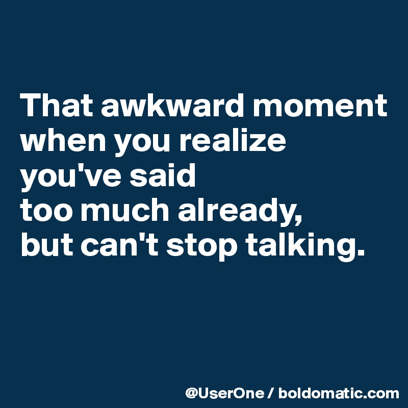 That awkward moment when you realize you've said too much already, but ...