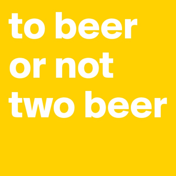 to beer 
or not 
two beer