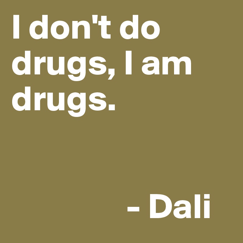 I don't do drugs, I am drugs. 


                - Dali