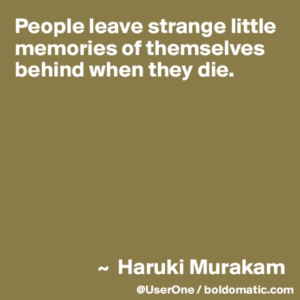 People leave strange little memories of themselves behind when they die.








                   ~  Haruki Murakam