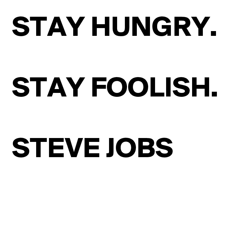 STAY HUNGRY.

STAY FOOLISH. 

STEVE JOBS 
