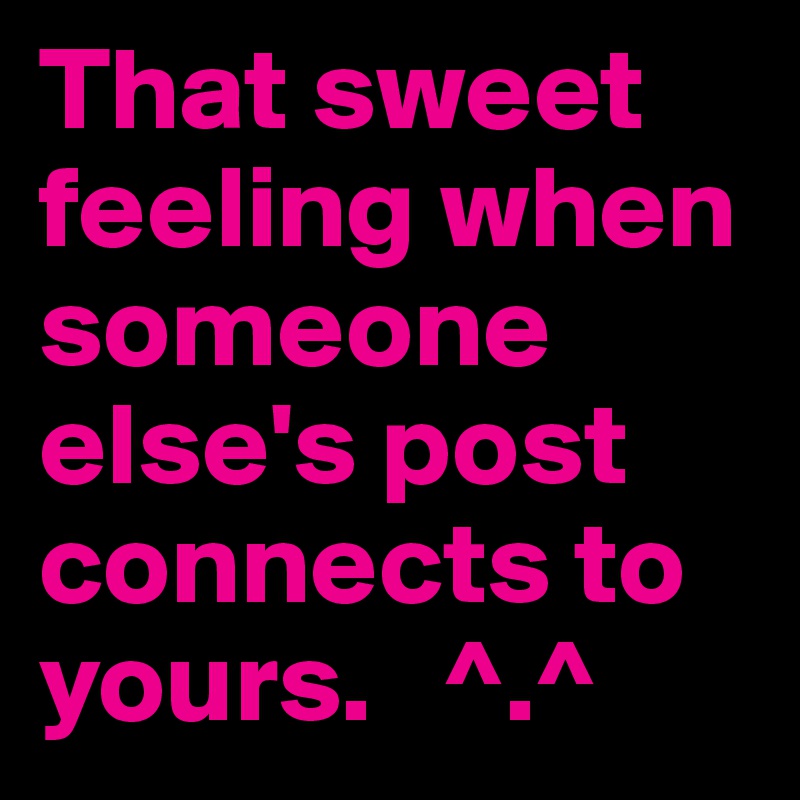 That sweet feeling when someone else's post connects to yours.   ^.^