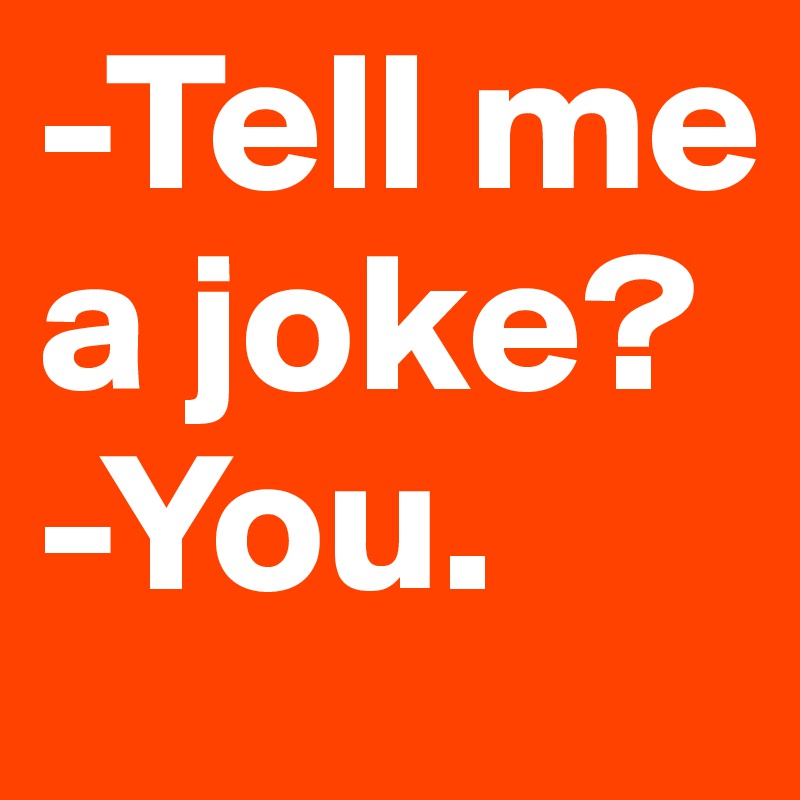 -Tell me a joke?
-You.