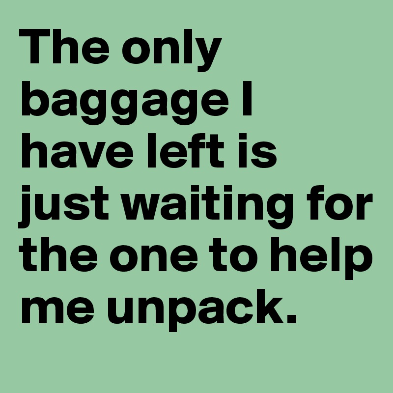 The only baggage I have left is just waiting for the one to help me unpack. 