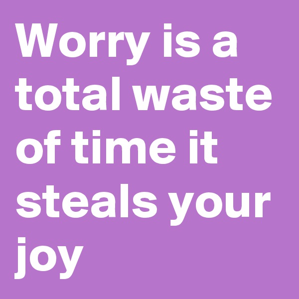 Worry is a total waste of time it steals your joy