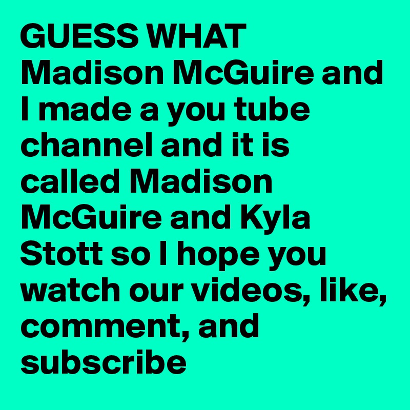 GUESS WHAT Madison McGuire and I made a you tube channel and it is called Madison McGuire and Kyla Stott so I hope you watch our videos, like, comment, and subscribe  