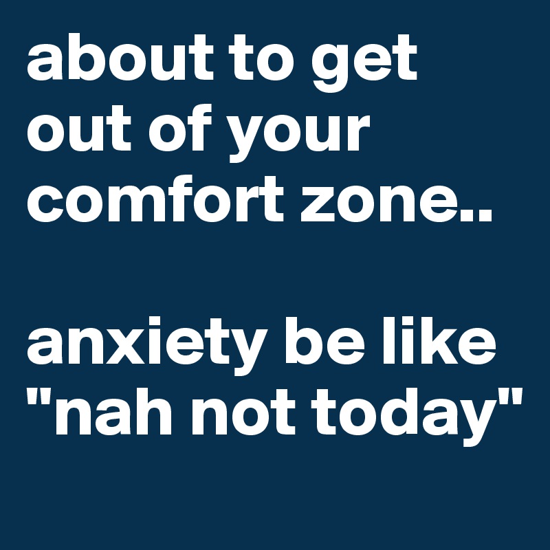 About To Get Out Of Your Comfort Zone Anxiety Be Like Nah Not