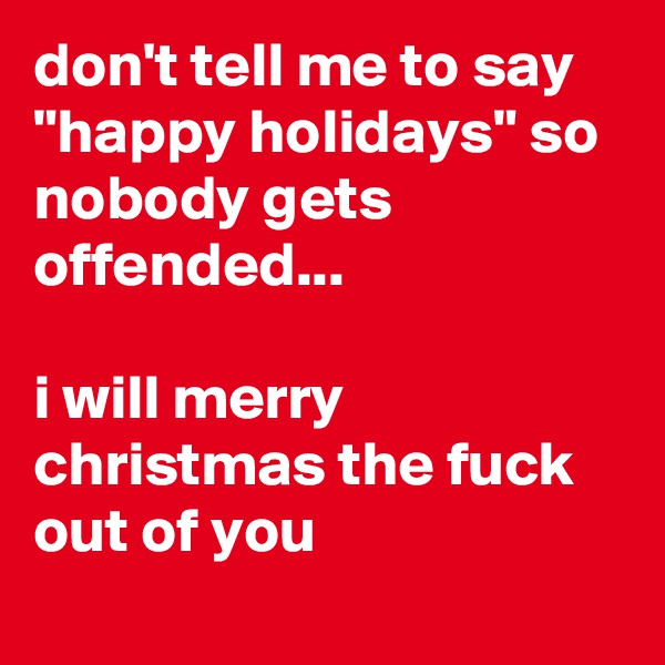 don't tell me to say "happy holidays" so nobody gets offended...

i will merry christmas the fuck out of you
