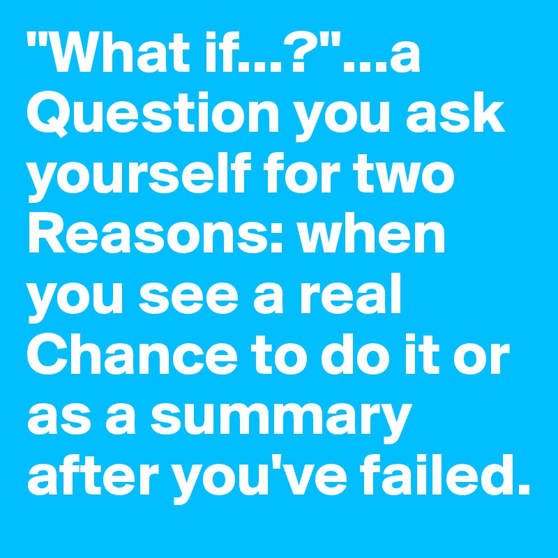 "What if...?"...a Question you ask yourself for two Reasons: when you see a real Chance to do it or as a summary after you've failed.