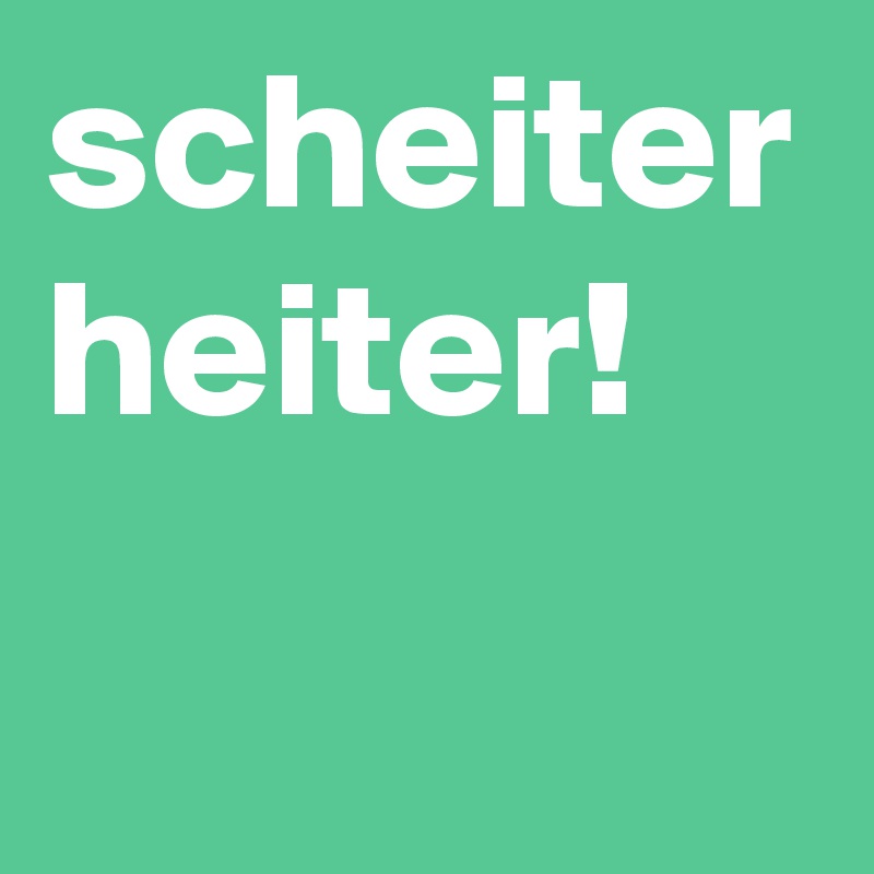 scheiter heiter!