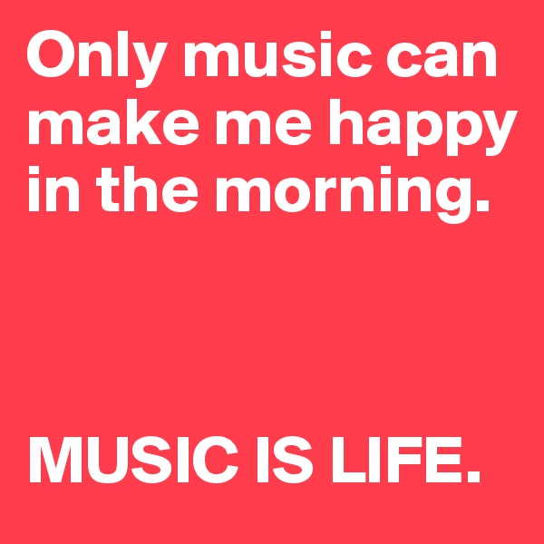 Only music can make me happy in the morning.



MUSIC IS LIFE.