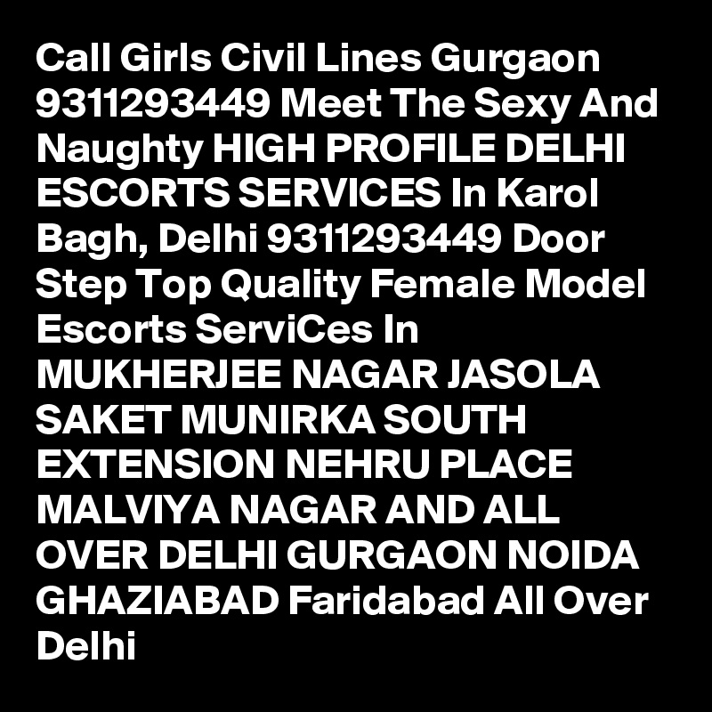 Call Girls Civil Lines Gurgaon 9311293449 Meet The Sexy And Naughty HIGH PROFILE DELHI ESCORTS SERVICES In Karol Bagh, Delhi 9311293449 Door Step Top Quality Female Model Escorts ServiCes In MUKHERJEE NAGAR JASOLA SAKET MUNIRKA SOUTH EXTENSION NEHRU PLACE MALVIYA NAGAR AND ALL OVER DELHI GURGAON NOIDA GHAZIABAD Faridabad All Over Delhi
