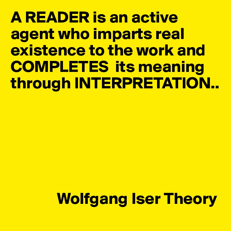A READER is an active agent who imparts real existence to the work and COMPLETES  its meaning through INTERPRETATION..



       


              Wolfgang Iser Theory