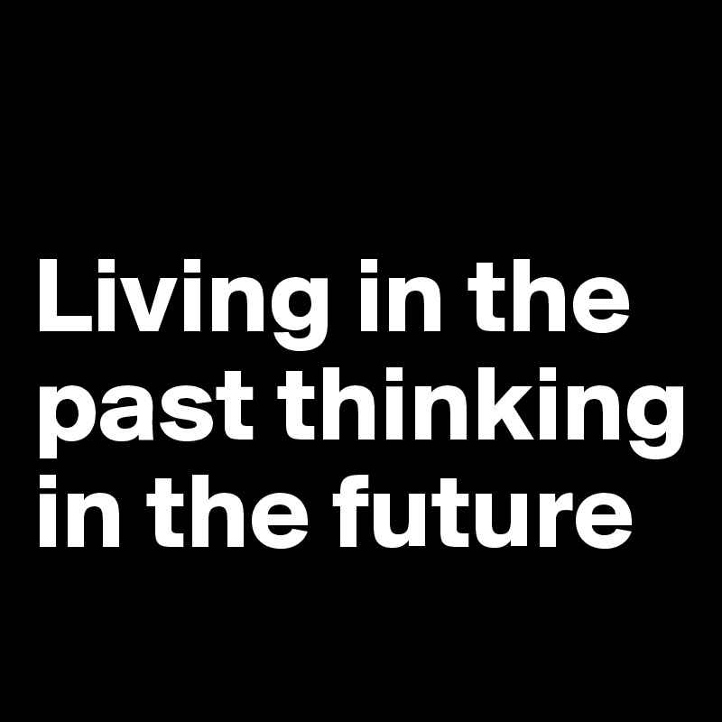 

Living in the past thinking in the future