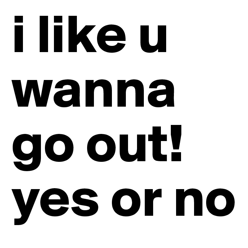 i like u wanna go out!yes or no