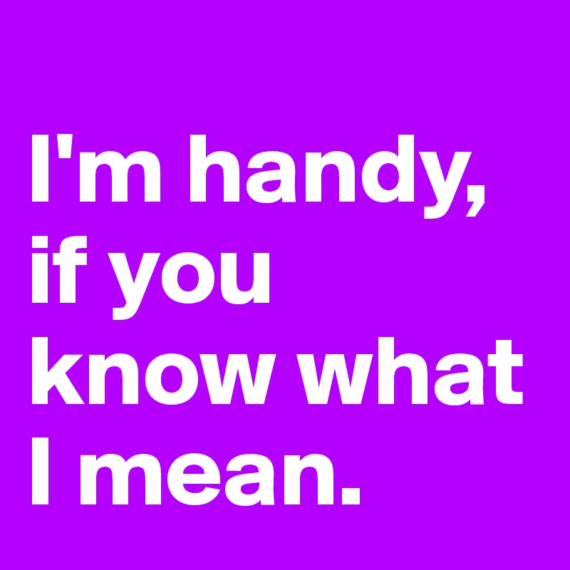 
I'm handy, if you know what I mean. 