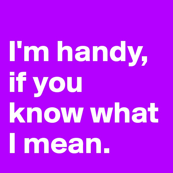 
I'm handy, if you know what I mean. 